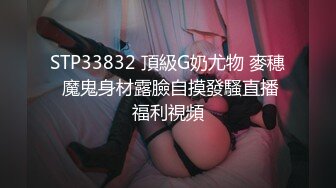 STP33832 頂級G奶尤物 麥穗 魔鬼身材露臉自摸發騷直播福利視頻