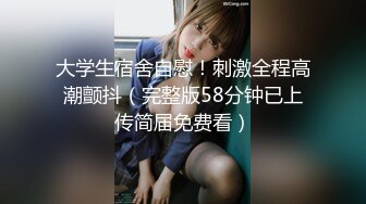 大学生宿舍自慰！刺激全程高潮颤抖（完整版58分钟已上传简届免费看）