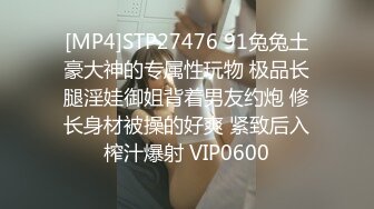 [MP4]STP27476 91兔兔土豪大神的专属性玩物 极品长腿淫娃御姐背着男友约炮 修长身材被操的好爽 紧致后入榨汁爆射 VIP0600