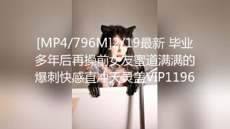 [MP4/796M]2/19最新 毕业多年后再操前女友蜜道满满的爆刺快感直冲天灵盖VIP1196