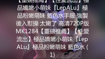 【重磅推薦】【性愛流出】極品嬌嫩小萌妹『LepALu』極品粉嫩萌妹 藍色水手服 強製後入懟操 太嫩了 高清720P版MK1284【重磅推薦】【性愛流出】極品嬌嫩小萌妹『LepALu』極品粉嫩萌妹 藍色水 (1)