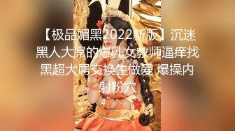 【极品媚黑2022新版】沉迷黑人大屌的爆乳女教师逼痒找黑超大屌交换生做爱 爆操内射粉穴