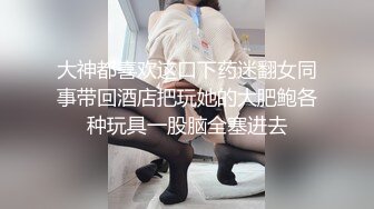 大神都喜欢这口下药迷翻女同事带回酒店把玩她的大肥鲍各种玩具一股脑全塞进去