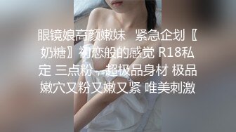 眼镜娘高颜嫩妹♈紧急企划〖奶糖〗初恋般的感觉 R18私定 三点粉，超极品身材 极品嫩穴又粉又嫩又紧 唯美刺激