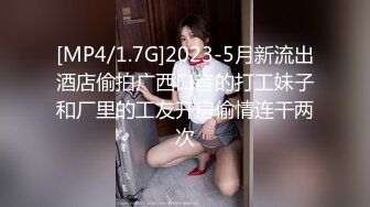 [MP4/1.7G]2023-5月新流出酒店偷拍广西口音的打工妹子和厂里的工友开房偷情连干两次