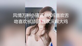 风情万种小骚逼AVOE喜欢舌吻喜欢被舔逼 喜欢深喉大鸡巴