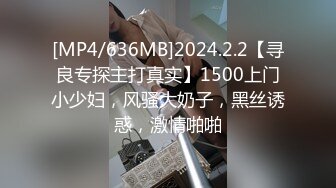 [MP4/636MB]2024.2.2【寻良专探主打真实】1500上门小少妇，风骚大奶子，黑丝诱惑，激情啪啪