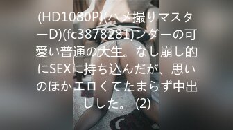 (HD1080P)(ハメ撮りマスターD)(fc3878281)ンダーの可愛い普通の大生。なし崩し的にSEXに持ち込んだが、思いのほかエロくてたまらず中出しした。 (2)