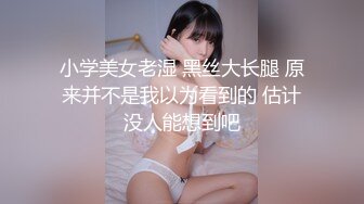 小学美女老湿 黑丝大长腿 原来并不是我以为看到的 估计没人能想到吧