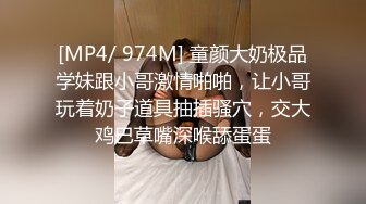 [MP4/ 974M] 童颜大奶极品学妹跟小哥激情啪啪，让小哥玩着奶子道具抽插骚穴，交大鸡巴草嘴深喉舔蛋蛋