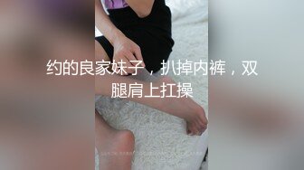 约的良家妹子，扒掉内裤，双腿肩上扛操