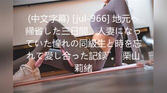 (中文字幕) [jul-966] 地元へ帰省した三日間、人妻になっていた憧れの同級生と時を忘れて愛し合った記録―。 栗山莉緒