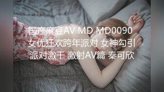 国产麻豆AV MD MD0090 女优狂欢跨年派对 女神勾引派对激干 激射AV篇 秦可欣