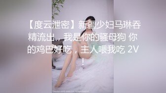 【度云泄密】新疆少妇马琳吞精流出，我是你的骚母狗 你的鸡巴好吃，主人喂我吃 2V！