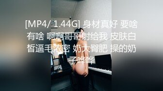 [MP4/ 1.44G] 身材真好 要啥有啥 啊啊哥哥射给我 皮肤白皙逼毛浓密 奶大臀肥 操的奶子哗哗