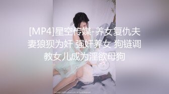 [MP4]星空传媒-养女复仇夫妻狼狈为奸 强奸养女 狗链调教女儿成为淫欲母狗