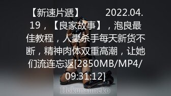 【新速片遞】 ⭐⭐⭐2022.04.19，【良家故事】，泡良最佳教程，人妻杀手每天新货不断，精神肉体双重高潮，让她们流连忘返[2850MB/MP4/09:31:12]