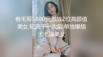 卷毛哥5800元激战2位高颜值美女,轮流干一次后,单独爆插无毛逼美女