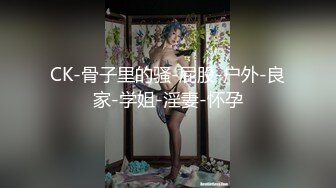 CK-骨子里的骚-屁股-户外-良家-学姐-淫妻-怀孕