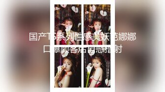 国产TS系列性感美妖芭娜娜口爆顾客后自慰撸射