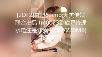 [2DF2]杏吧&amp;天美传媒联合出品 tm0023到底是修理水电还是修我 [MP4/220MB][BT种子]