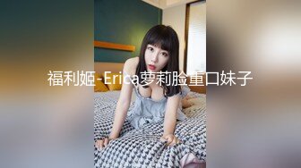 福利姬-Erica萝莉脸重口妹子