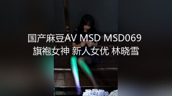 国产麻豆AV MSD MSD069 旗袍女神 新人女优 林晓雪