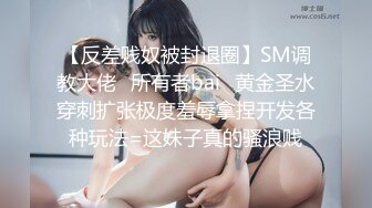 【反差贱奴被封退圈】SM调教大佬⭐所有者bai⭐黄金圣水穿刺扩张极度羞辱拿捏开发各种玩法=这妹子真的骚浪贱