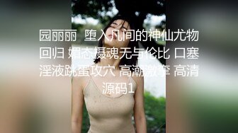 园丽丽  堕入凡间的神仙尤物回归 媚态摄魂无与伦比 口塞淫液跳蛋攻穴 高潮激挛 高清源码1