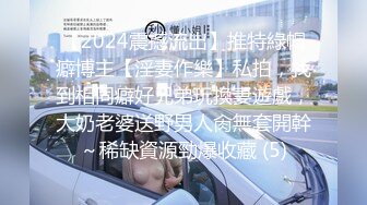 【2024震撼流出】推特綠帽癖博主【淫妻作樂】私拍，找到相同癖好兄弟玩換妻遊戲，大奶老婆送野男人肏無套開幹～稀缺資源勁爆收藏 (5)