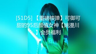 [51D5] 【重磅核弹】可御可甜的95后颜值女神【姚漫川】会员福利