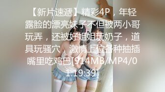 【新片速遞】精彩4P，年轻露脸的漂亮妹子不但被两小哥玩弄，还被好姐姐玩奶子，道具玩骚穴，激情上位各种抽插嘴里吃鸡巴[914MB/MP4/01:19:39]