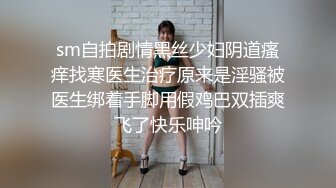 sm自拍剧情黑丝少妇阴道瘙痒找寒医生治疗原来是淫骚被医生绑着手脚用假鸡巴双插爽飞了快乐呻吟