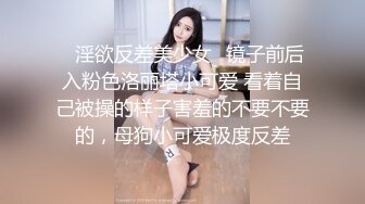 ✅淫欲反差美少女✅镜子前后入粉色洛丽塔小可爱 看着自己被操的样子害羞的不要不要的，母狗小可爱极度反差