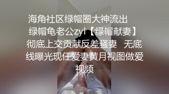 海角社区绿帽圈大神流出❤️绿帽龟老公zyl【绿帽献妻】彻底上交贡献反差骚妻✿无底线曝光现任爱妻黄月视图做爱视频