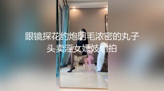 眼镜探花约炮阴毛浓密的丸子头卖淫女嫖妓偷拍