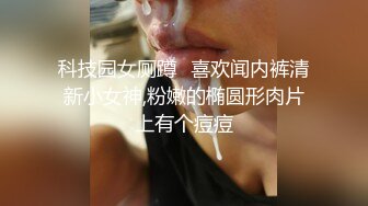 科技园女厕蹲️喜欢闻内裤清新小女神,粉嫩的椭圆形肉片上有个痘痘