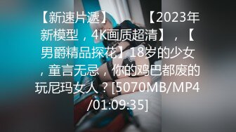 【新速片遞】 ⭐⭐⭐【2023年新模型，4K画质超清】，【男爵精品探花】18岁的少女，童言无忌，你的鸡巴都废的玩尼玛女人？[5070MB/MP4/01:09:35]