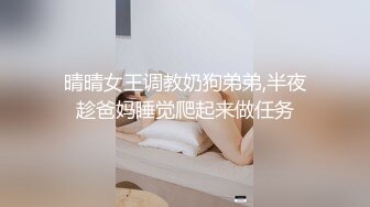 晴晴女王调教奶狗弟弟,半夜趁爸妈睡觉爬起来做任务