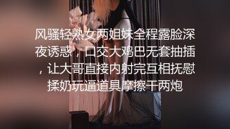 风骚轻熟女两姐妹全程露脸深夜诱惑，口交大鸡巴无套抽插，让大哥直接内射完互相抚慰揉奶玩逼道具摩擦干两炮