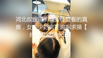 河北叔嫂门！真实性爱看的真爽，女主少妇疯狂浪叫求操【约她看视频水印】