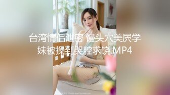 台湾情侣泄密 馒头穴美屄学妹被操到哭腔求饶.MP4