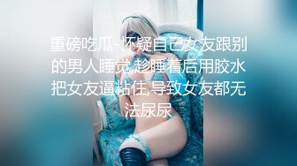 重磅吃瓜-怀疑自己女友跟别的男人睡觉,趁睡着后用胶水把女友逼粘住,导致女友都无法尿尿