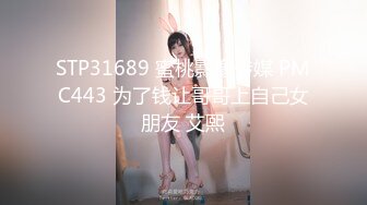 STP31689 蜜桃影像传媒 PMC443 为了钱让哥哥上自己女朋友 艾熙