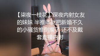 【柒夜一枝花】深夜内射女友的妹妹 半推半就把新婚不久的小骚货推倒操了 还不及戴套直接内射