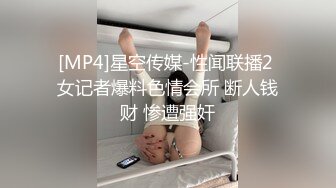 [MP4]星空传媒-性闻联播2 女记者爆料色情会所 断人钱财 惨遭强奸