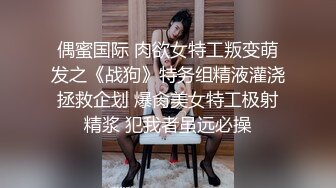 偶蜜国际 肉欲女特工叛变萌发之《战狗》特务组精液灌浇拯救企划 爆肏美女特工极射精浆 犯我者虽远必操