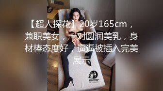 【超人探花】20岁165cm，兼职美女，一对圆润美乳，身材棒态度好，逼逼被插入完美展示