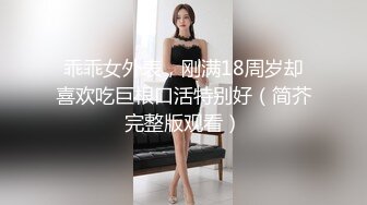 乖乖女外表，刚满18周岁却喜欢吃巨根口活特别好（简芥完整版观看）