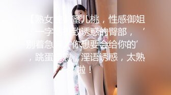 【熟女控】蜜儿桃，性感御姐，一字腿极致诱惑的臀部，‘别着急嘛。你想要会给你的’，跳蛋自慰，淫语诱惑，太熟啦！